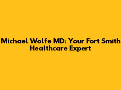 Michael Wolfe MD: Your Fort Smith Healthcare Expert