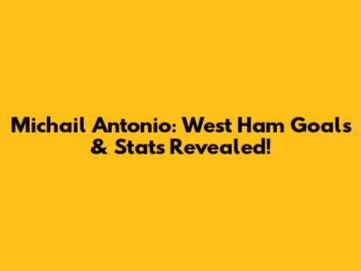 Michail Antonio: West Ham Goals & Stats Revealed!