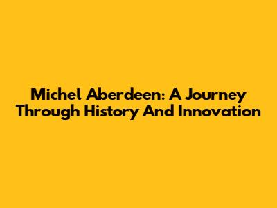 Michel Aberdeen: A Journey Through History And Innovation