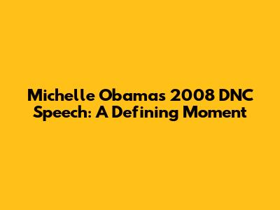 Michelle Obama's 2008 DNC Speech: A Defining Moment