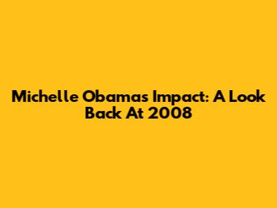 Michelle Obama's Impact: A Look Back At 2008