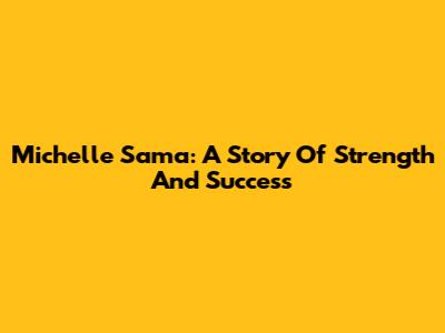 Michelle Sama: A Story Of Strength And Success