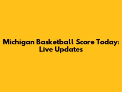 Michigan Basketball Score Today: Live Updates