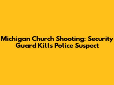 Michigan Church Shooting: Security Guard Kills Police Suspect