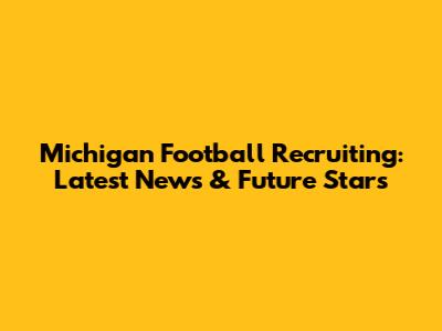 Michigan Football Recruiting: Latest News & Future Stars