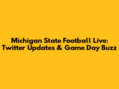 Michigan State Football Live: Twitter Updates & Game Day Buzz