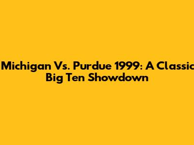 Michigan Vs. Purdue 1999: A Classic Big Ten Showdown