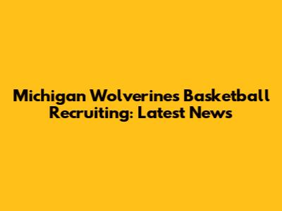 Michigan Wolverines Basketball Recruiting: Latest News