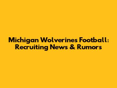 Michigan Wolverines Football: Recruiting News & Rumors