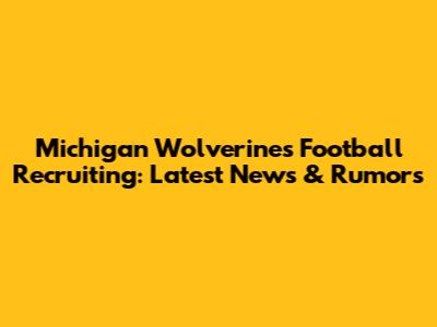 Michigan Wolverines Football Recruiting: Latest News & Rumors