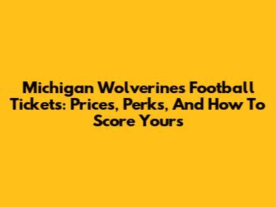 Michigan Wolverines Football Tickets: Prices, Perks, And How To Score Yours