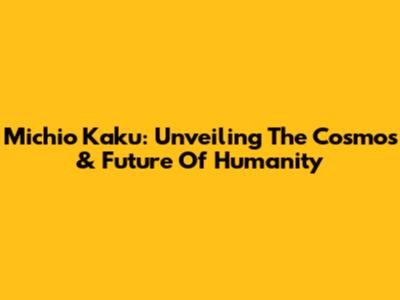 Michio Kaku: Unveiling The Cosmos & Future Of Humanity