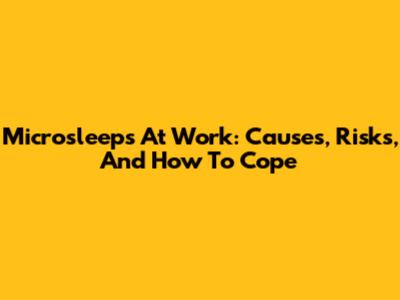 Microsleeps At Work: Causes, Risks, And How To Cope