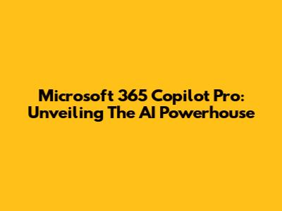 Microsoft 365 Copilot Pro: Unveiling The AI Powerhouse