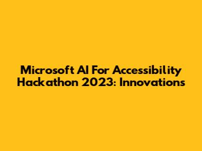 Microsoft AI For Accessibility Hackathon 2023: Innovations