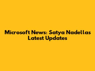 Microsoft News: Satya Nadella's Latest Updates