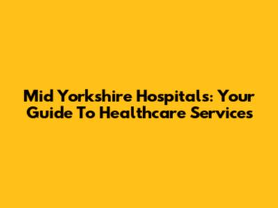Mid Yorkshire Hospitals: Your Guide To Healthcare Services