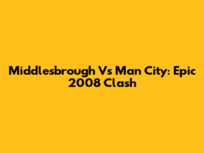 Middlesbrough Vs Man City: Epic 2008 Clash