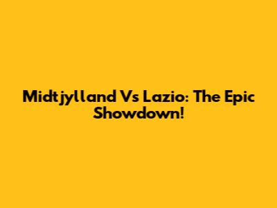 Midtjylland Vs Lazio: The Epic Showdown!