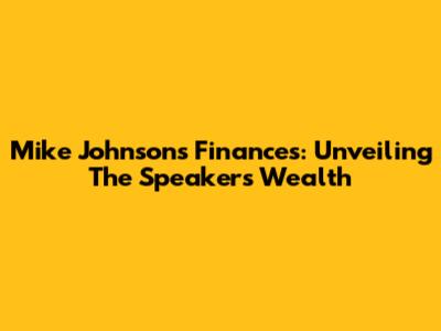 Mike Johnson's Finances: Unveiling The Speaker's Wealth