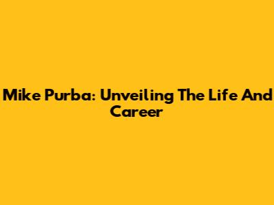 Mike Purba: Unveiling The Life And Career