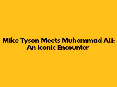 Mike Tyson Meets Muhammad Ali: An Iconic Encounter