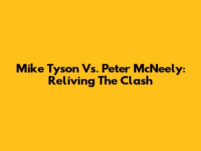 Mike Tyson Vs. Peter McNeely: Reliving The Clash