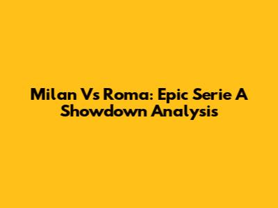 Milan Vs Roma: Epic Serie A Showdown Analysis