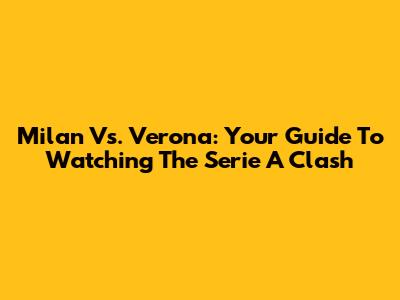 Milan Vs. Verona: Your Guide To Watching The Serie A Clash