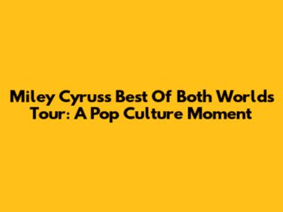 Miley Cyrus's Best Of Both Worlds Tour: A Pop Culture Moment