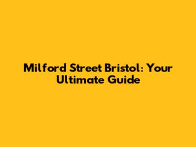 Milford Street Bristol: Your Ultimate Guide