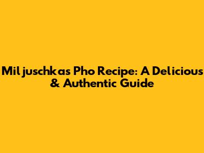 Miljuschka's Pho Recipe: A Delicious & Authentic Guide