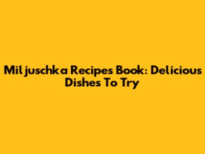Miljuschka Recipes Book: Delicious Dishes To Try