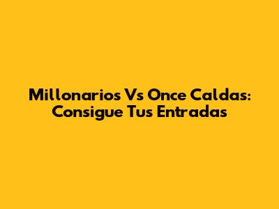Millonarios Vs Once Caldas: Consigue Tus Entradas