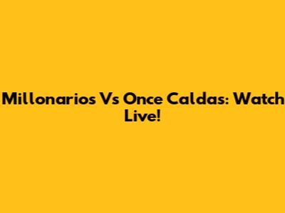 Millonarios Vs Once Caldas: Watch Live!