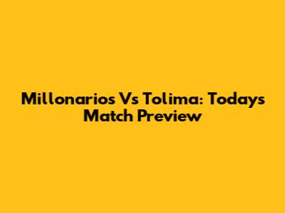 Millonarios Vs Tolima: Today's Match Preview