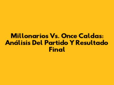 Millonarios Vs. Once Caldas: Análisis Del Partido Y Resultado Final