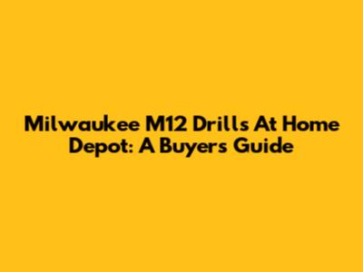 Milwaukee M12 Drills At Home Depot: A Buyer's Guide
