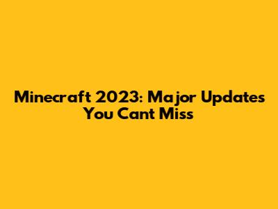Minecraft 2023: Major Updates You Can't Miss