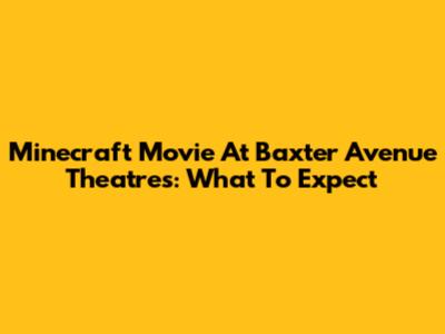 Minecraft Movie At Baxter Avenue Theatres: What To Expect