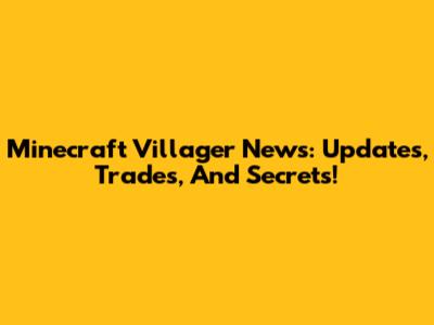 Minecraft Villager News: Updates, Trades, And Secrets!