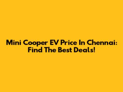Mini Cooper EV Price In Chennai: Find The Best Deals!