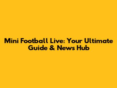 Mini Football Live: Your Ultimate Guide & News Hub
