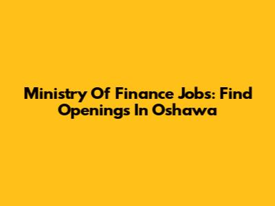 Ministry Of Finance Jobs: Find Openings In Oshawa