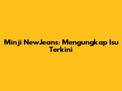 Minji NewJeans: Mengungkap Isu Terkini