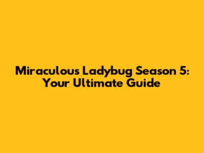 Miraculous Ladybug Season 5: Your Ultimate Guide