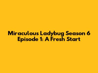 Miraculous Ladybug Season 6 Episode 1: A Fresh Start