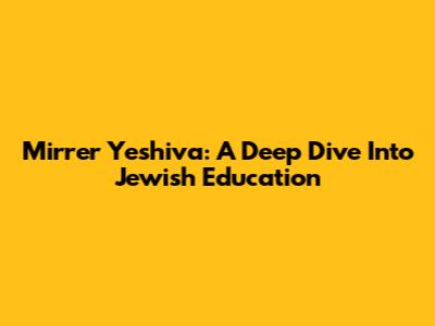 Mirrer Yeshiva: A Deep Dive Into Jewish Education