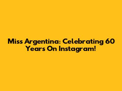 Miss Argentina: Celebrating 60 Years On Instagram!