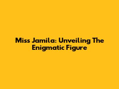 Miss Jamila: Unveiling The Enigmatic Figure